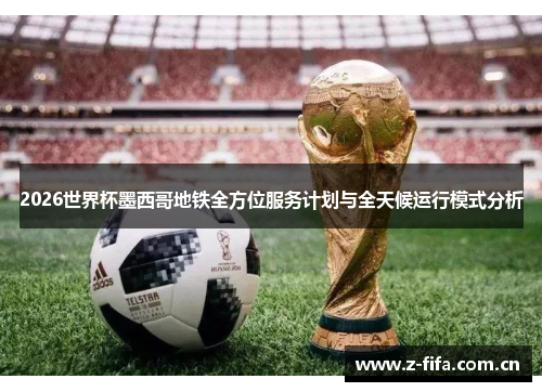 2026世界杯墨西哥地铁全方位服务计划与全天候运行模式分析 2026世界杯墨西哥地铁全方位服务计划与全天候运行模式分析