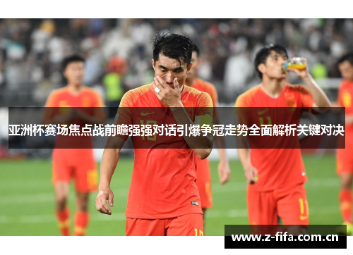 亚洲杯赛场焦点战前瞻强强对话引爆争冠走势全面解析关键对决 亚洲杯赛场焦点战前瞻强强对话引爆争冠走势全面解析关键对决