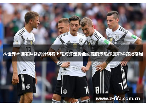 从世界杯国家队备战计划看下轮对阵走势全面提前预热深度解读赛场格局 从世界杯国家队备战计划看下轮对阵走势全面提前预热深度解读赛场格局