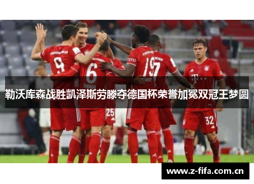 勒沃库森战胜凯泽斯劳滕夺德国杯荣誉加冕双冠王梦圆 勒沃库森战胜凯泽斯劳滕夺德国杯荣誉加冕双冠王梦圆