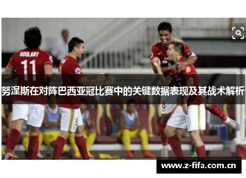 努涅斯在对阵巴西亚冠比赛中的关键数据表现及其战术解析 努涅斯在对阵巴西亚冠比赛中的关键数据表现及其战术解析